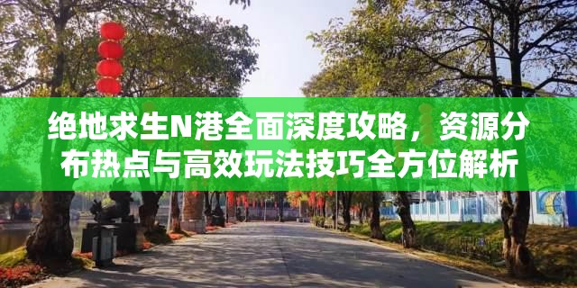 绝地求生N港全面深度攻略，资源分布热点与高效玩法技巧全方位解析