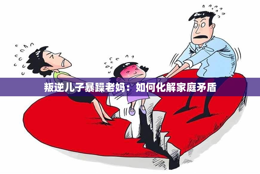 叛逆儿子暴躁老妈：如何化解家庭矛盾