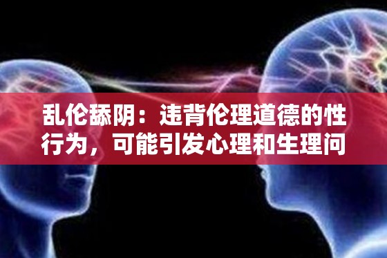 乱伦舔阴：违背伦理道德的性行为，可能引发心理和生理问题