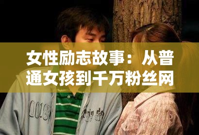 女性励志故事：从普通女孩到千万粉丝网红的奋斗之路