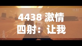 4438 激情四射：让我们一起燃烧激情畅享美好生活