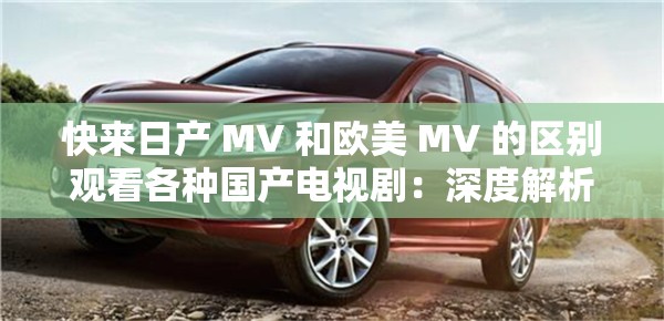 快来日产 MV 和欧美 MV 的区别观看各种国产电视剧：深度解析与精彩呈现