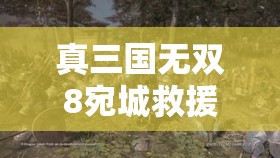 真三国无双8宛城救援战，一场策略与勇气并存的艰难挑战