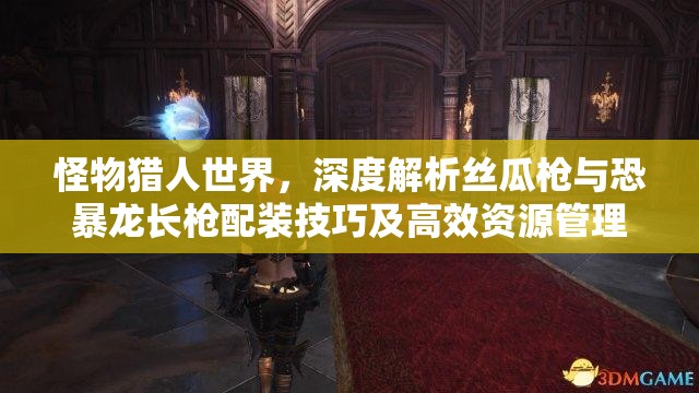 怪物猎人世界，深度解析丝瓜枪与恐暴龙长枪配装技巧及高效资源管理策略