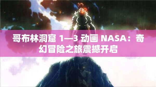 哥布林洞窟 1—3 动画 NASA：奇幻冒险之旅震撼开启