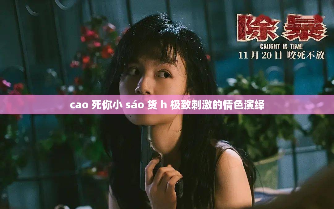 cao 死你小 sáo 货 h 极致刺激的情色演绎