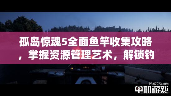 孤岛惊魂5全面鱼竿收集攻略，掌握资源管理艺术，解锁钓鱼乐趣