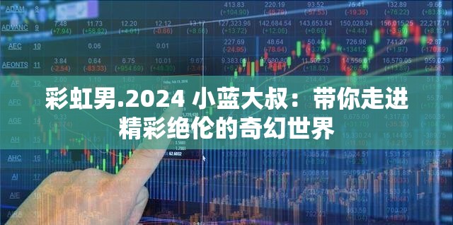 彩虹男.2024 小蓝大叔：带你走进精彩绝伦的奇幻世界