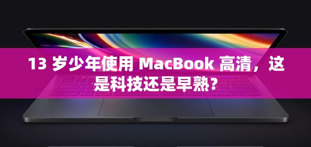 13 岁少年使用 MacBook 高清，这是科技还是早熟？