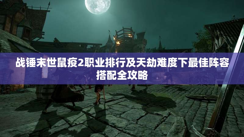 战锤末世鼠疫2职业排行及天劫难度下最佳阵容搭配全攻略