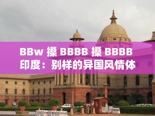 BBw 搡 BBBB 搡 BBBB 印度：别样的异国风情体验