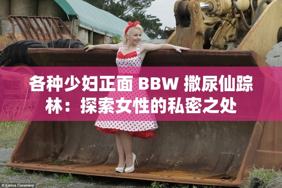 各种少妇正面 BBW 撒尿仙踪林：探索女性的私密之处