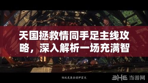 天国拯救情同手足主线攻略，深入解析一场充满智慧与勇气的艰难较量