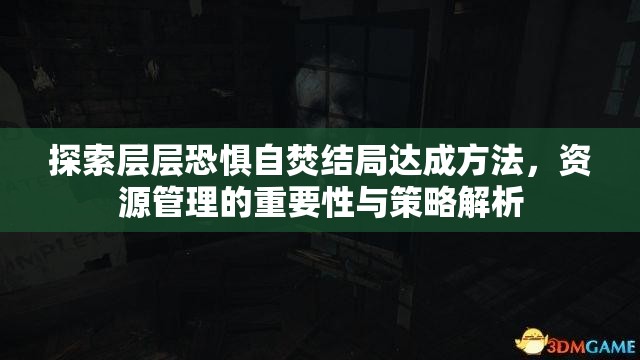 探索层层恐惧自焚结局达成方法，资源管理的重要性与策略解析