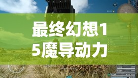 最终幻想15魔导动力服改良版高效获取攻略及刷饰品实用技巧分享