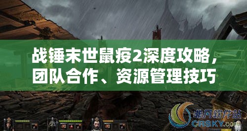 战锤末世鼠疫2深度攻略，团队合作、资源管理技巧细节及价值最大化策略