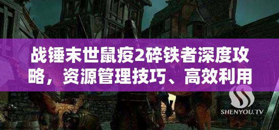 战锤末世鼠疫2碎铁者深度攻略，资源管理技巧、高效利用策略及防浪费指南