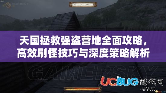 天国拯救强盗营地全面攻略，高效刷怪技巧与深度策略解析指南