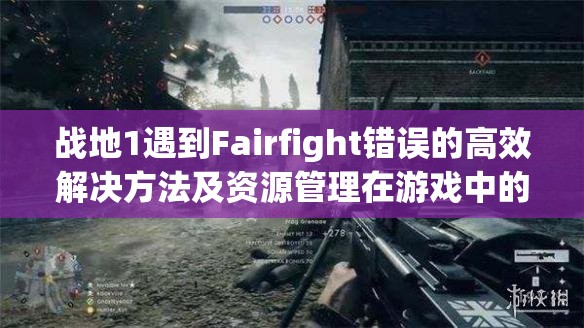 战地1遇到Fairfight错误的高效解决方法及资源管理在游戏中的关键性探讨