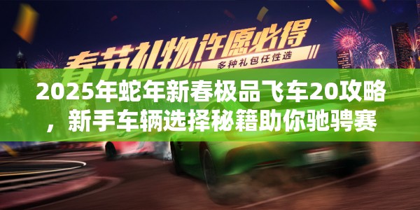 2025年蛇年新春极品飞车20攻略，新手车辆选择秘籍助你驰骋赛道！