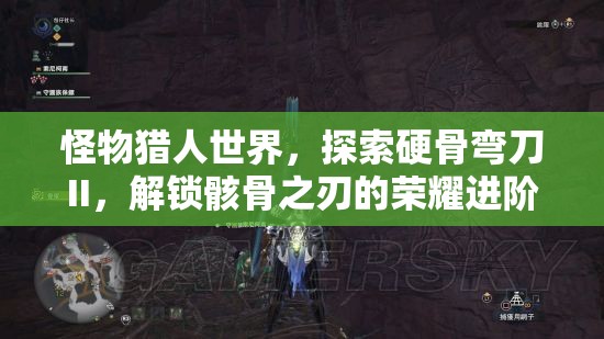 怪物猎人世界，探索硬骨弯刀II，解锁骸骨之刃的荣耀进阶之旅