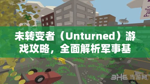 未转变者（Unturned）游戏攻略，全面解析军事基地攻占策略与方法