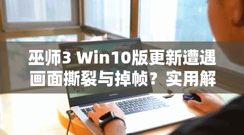 巫师3 Win10版更新遭遇画面撕裂与掉帧？实用解决技巧大揭秘！