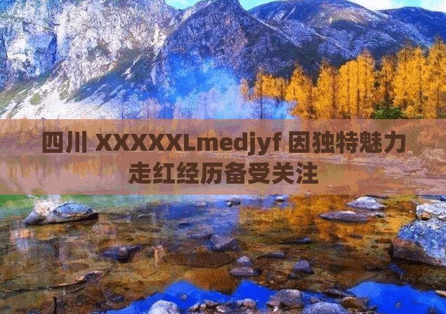 四川 XXXXXLmedjyf 因独特魅力走红经历备受关注