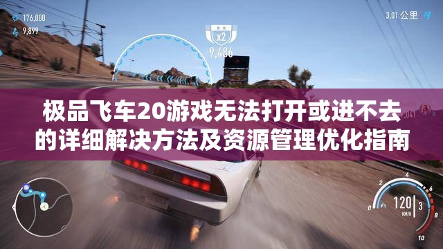 极品飞车20游戏无法打开或进不去的详细解决方法及资源管理优化指南