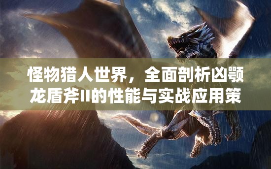 怪物猎人世界，全面剖析凶颚龙盾斧II的性能与实战应用策略