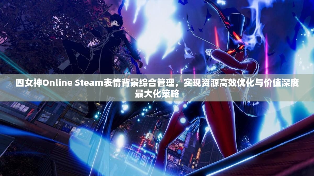 四女神Online Steam表情背景综合管理，实现资源高效优化与价值深度最大化策略