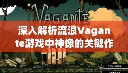 深入解析流浪Vagante游戏中神像的关键作用及其实施高效管理策略