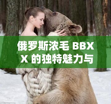 俄罗斯浓毛 BBX X 的独特魅力与风情