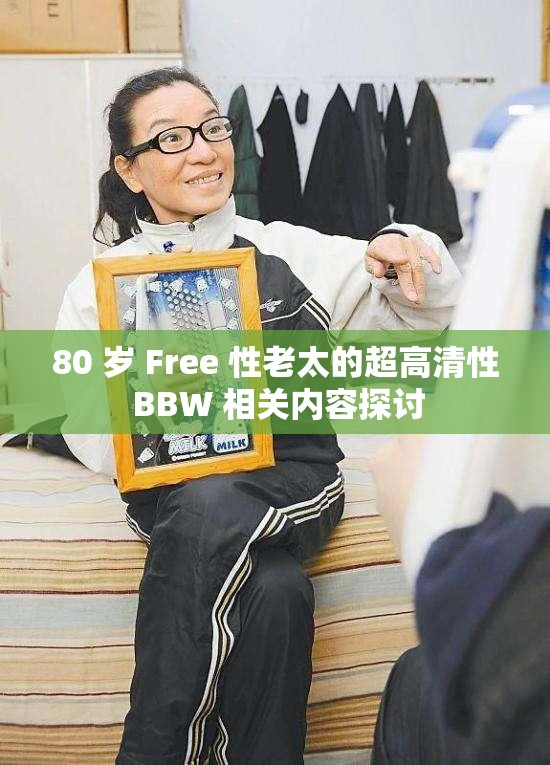 80 岁 Free 性老太的超高清性 BBW 相关内容探讨