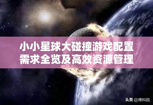 小小星球大碰撞游戏配置需求全览及高效资源管理策略解析