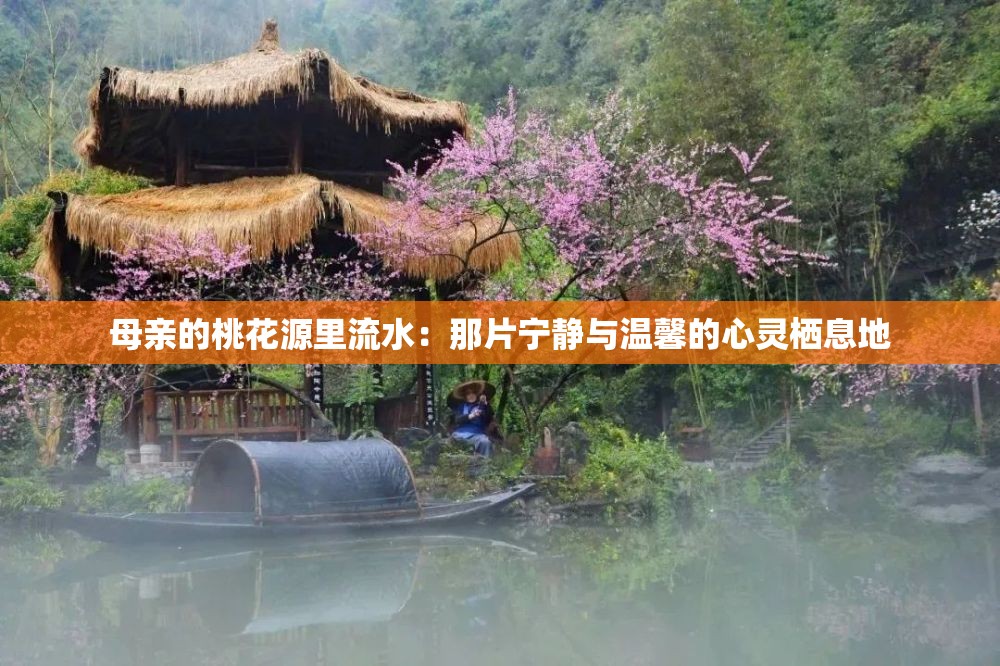 母亲的桃花源里流水：那片宁静与温馨的心灵栖息地