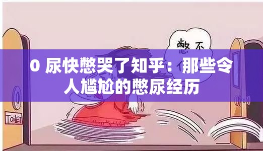 0 尿快憋哭了知乎：那些令人尴尬的憋尿经历