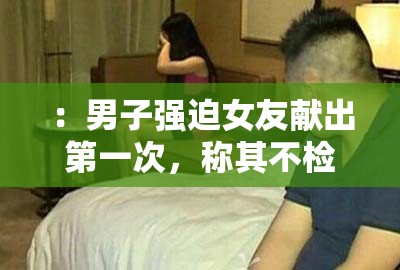 ：男子强迫女友献出第一次，称其不检点