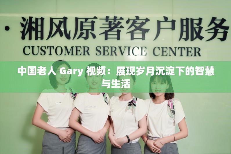 中国老人 Gary 视频：展现岁月沉淀下的智慧与生活