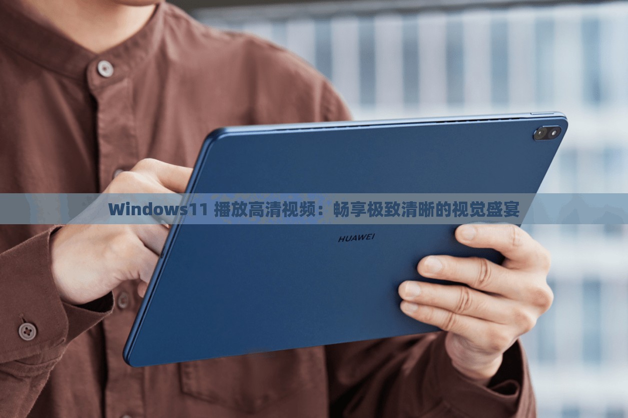 Windows11 播放高清视频：畅享极致清晰的视觉盛宴