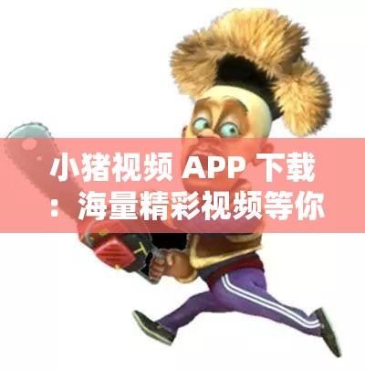 小猪视频 APP 下载：海量精彩视频等你来发现