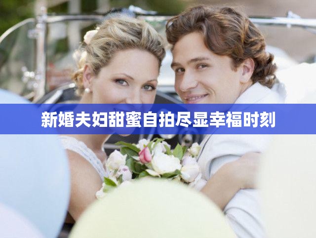 新婚夫妇甜蜜自拍尽显幸福时刻