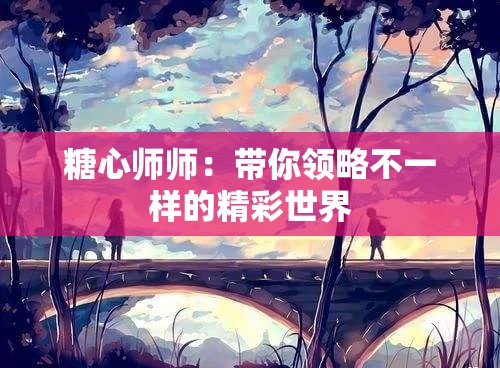 糖心师师：带你领略不一样的精彩世界