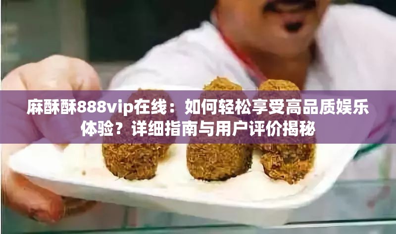 麻酥酥888vip在线：如何轻松享受高品质娱乐体验？详细指南与用户评价揭秘