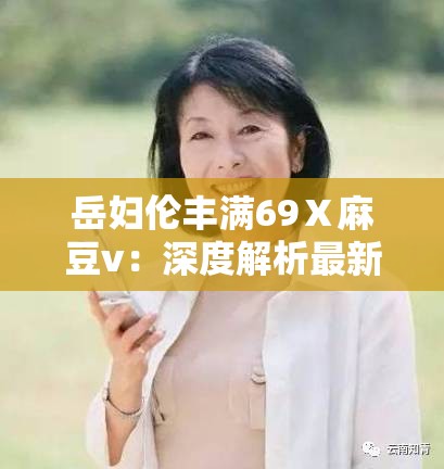 岳妇伦丰满69Ⅹ麻豆v：深度解析最新作品亮点与观众热议话题