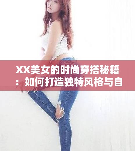 XX美女的时尚穿搭秘籍：如何打造独特风格与自信魅力，成为街头焦点？