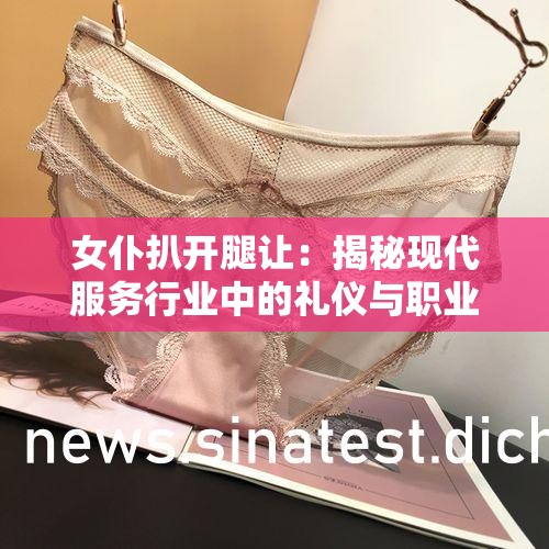 女仆扒开腿让：揭秘现代服务行业中的礼仪与职业操守