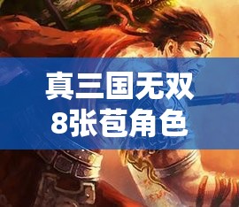 真三国无双8张苞角色深度解析，展现豪勇武者的荣耀、锋芒与战斗风采