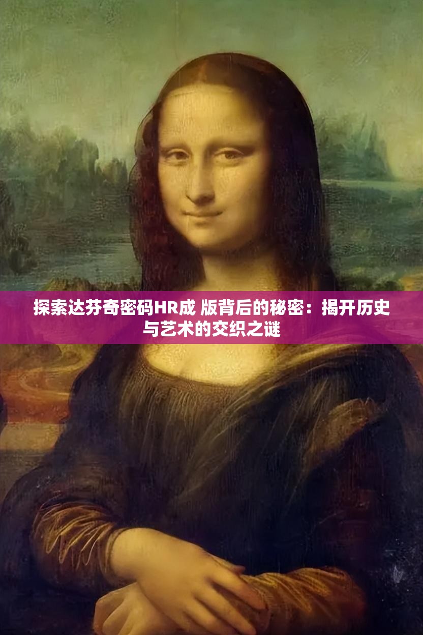 探索达芬奇密码HR成 版背后的秘密：揭开历史与艺术的交织之谜