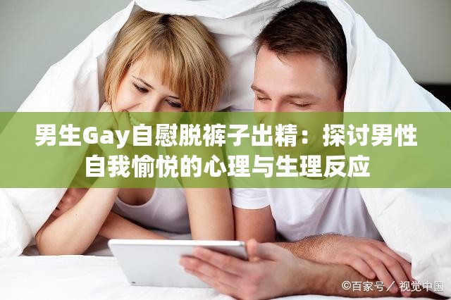 男生Gay自慰脱裤子出精：探讨男性自我愉悦的心理与生理反应